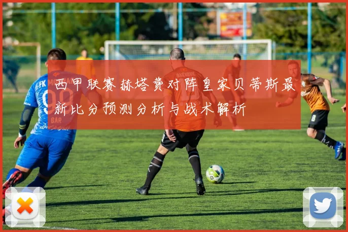 西甲联赛赫塔费对阵皇家贝蒂斯最新比分预测分析与战术解析