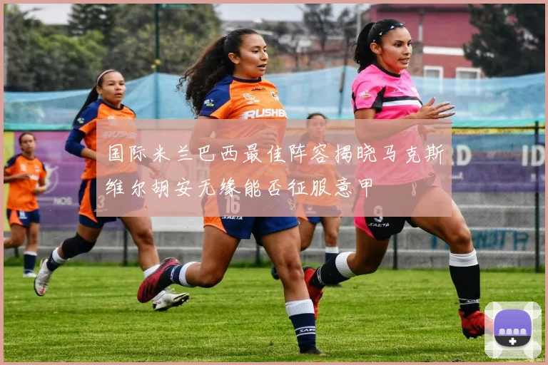 国际米兰巴西最佳阵容揭晓马克斯维尔胡安无缘能否征服意甲