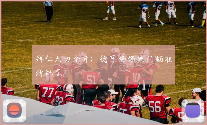 拜仁火力全开：德甲场场破门瞄准新纪录