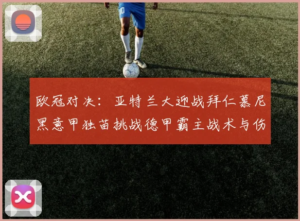 欧冠对决：亚特兰大迎战拜仁慕尼黑意甲独苗挑战德甲霸主战术与伤病的较量