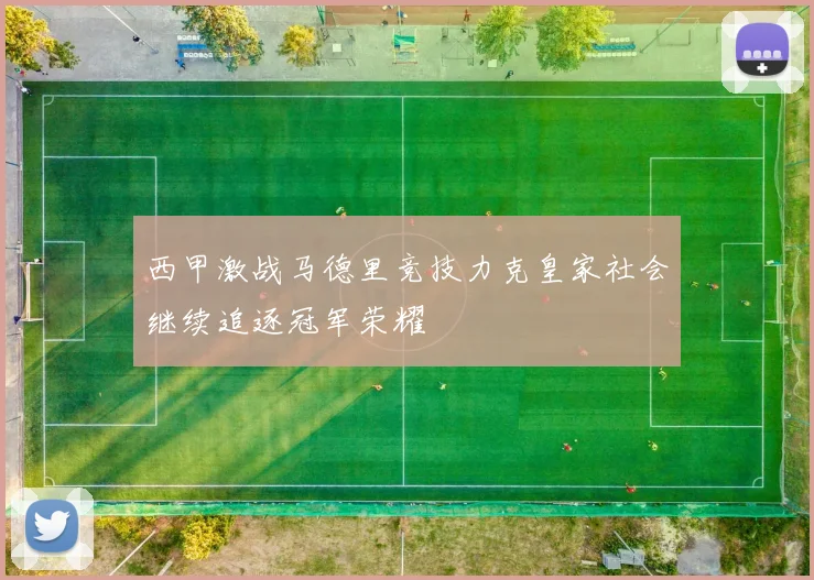 西甲激战马德里竞技力克皇家社会继续追逐冠军荣耀