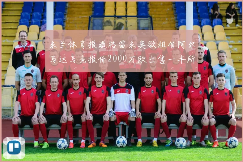 米兰体育报道格雷米奥欲租借阿尔马达马竞报价2000万欧出售一半所有权